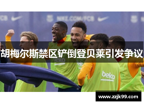 胡梅尔斯禁区铲倒登贝莱引发争议